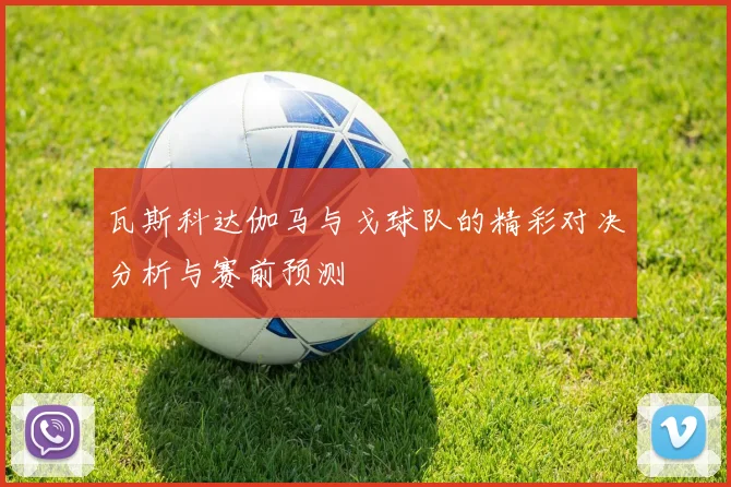 瓦斯科达伽马与戈球队的精彩对决分析与赛前预测