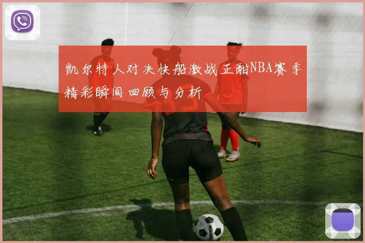 凯尔特人对决快船激战正酣NBA赛季精彩瞬间回顾与分析