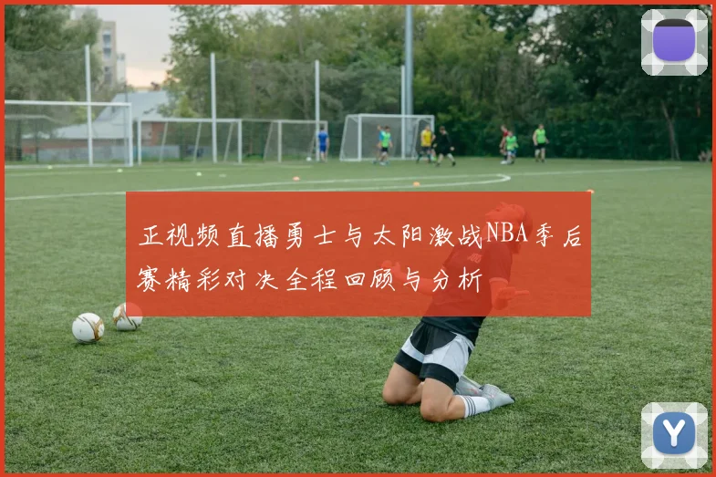 正视频直播勇士与太阳激战NBA季后赛精彩对决全程回顾与分析